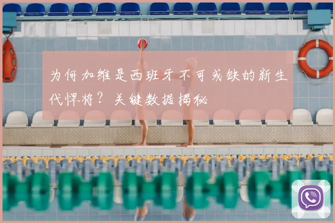 为何加维是西班牙不可或缺的新生代悍将？关键数据揭秘
