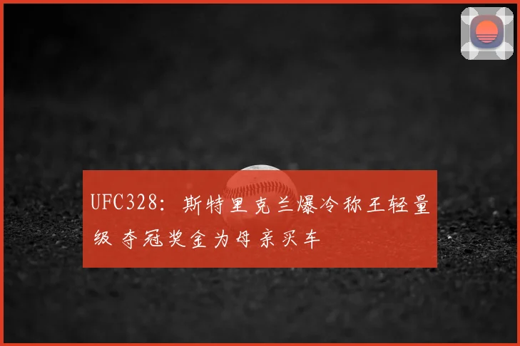 UFC328：斯特里克兰爆冷称王轻量级 夺冠奖金为母亲买车