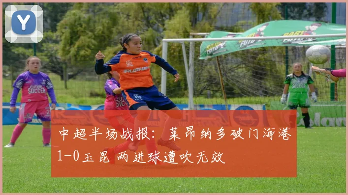 中超半场战报：莱昂纳多破门海港1-0玉昆 两进球遭吹无效