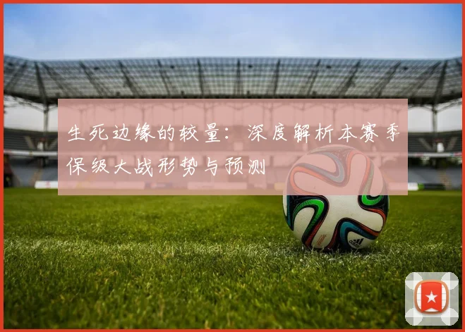 生死边缘的较量：深度解析本赛季保级大战形势与预测