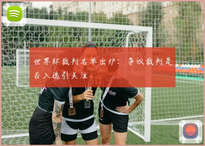世界杯裁判名单出炉：争议裁判是否入选引关注