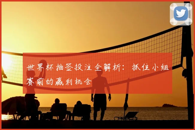 世界杯抽签投注全解析：抓住小组赛前的赢利机会