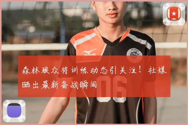 森林狼众将训练动态引关注！社媒晒出最新备战瞬间