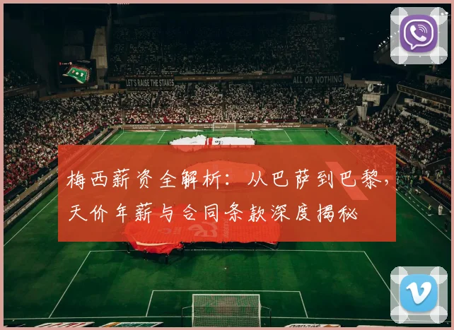 梅西薪资全解析：从巴萨到巴黎，天价年薪与合同条款深度揭秘