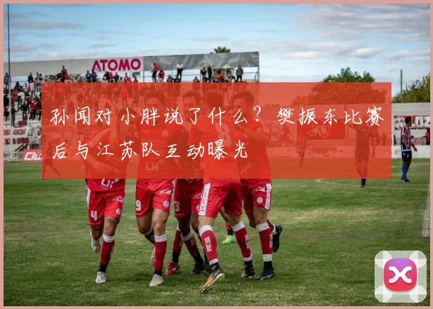 孙闻对小胖说了什么？樊振东比赛后与江苏队互动曝光