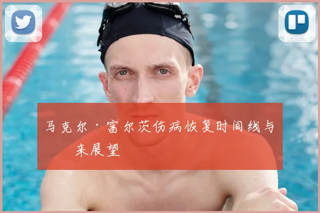 马克尔·富尔茨伤病恢复时间线与未来展望