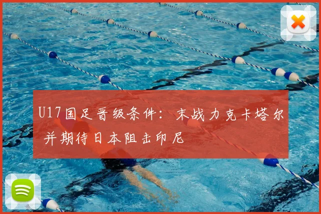 U17国足晋级条件：末战力克卡塔尔 并期待日本阻击印尼