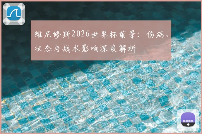 维尼修斯2026世界杯前景：伤病、状态与战术影响深度解析
