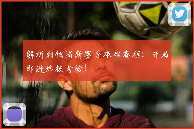 解析利物浦新赛季艰难赛程:开局即迎终极考验!