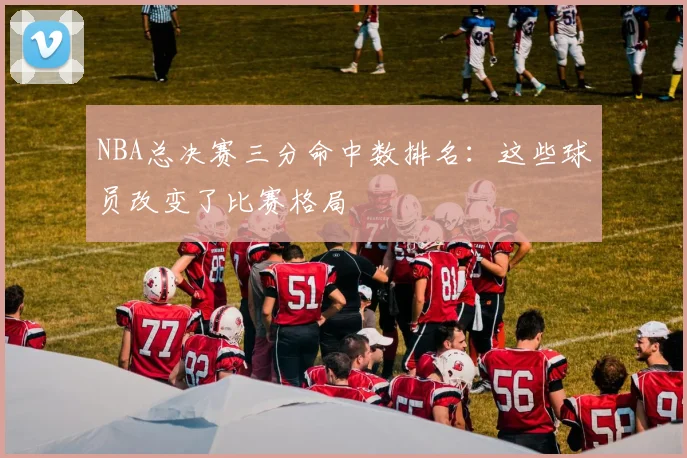 NBA总决赛三分命中数排名：这些球员改变了比赛格局