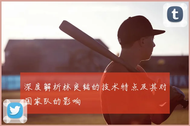 深度解析林良铭的技术特点及其对国家队的影响