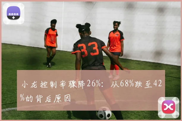 小龙控制率骤降26%：从68%跌至42%的背后原因