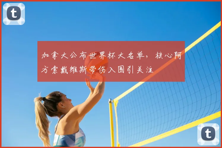 加拿大公布世界杯大名单，核心阿方索戴维斯带伤入围引关注