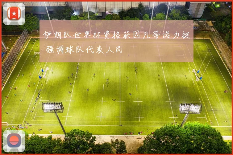 伊朗队世界杯资格获因凡蒂诺力挺 强调球队代表人民