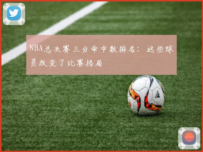 NBA总决赛三分命中数排名：这些球员改变了比赛格局