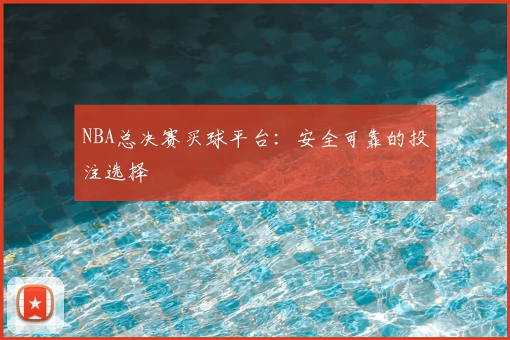 NBA总决赛买球平台：安全可靠的投注选择