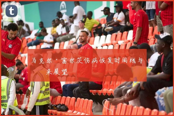 马克尔·富尔茨伤病恢复时间线与未来展望