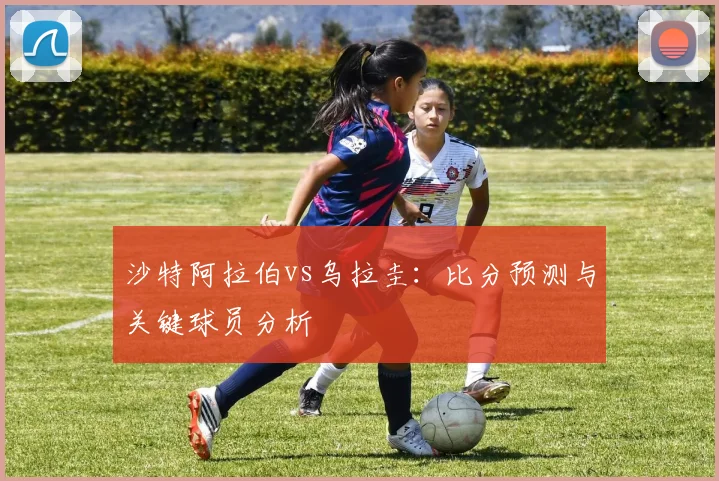 沙特阿拉伯vs乌拉圭：比分预测与关键球员分析