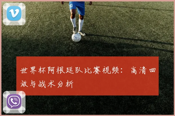 世界杯阿根廷队比赛视频：高清回放与战术分析