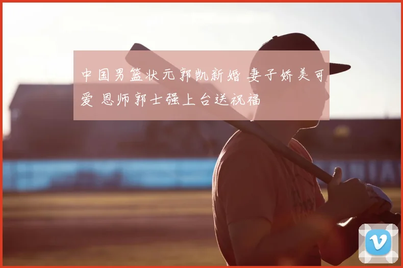 中国男篮状元郭凯新婚 妻子娇美可爱 恩师郭士强上台送祝福