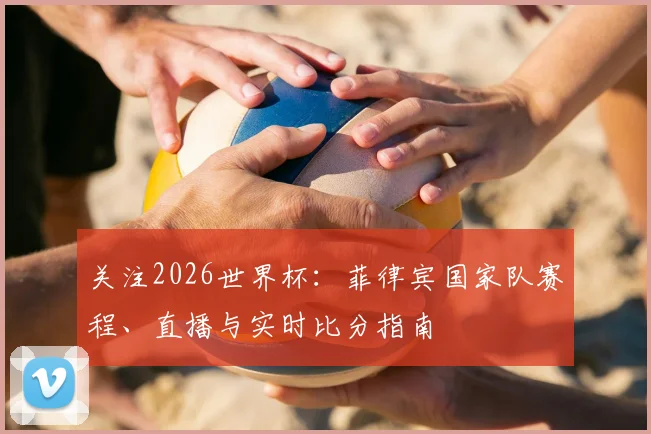 关注2026世界杯：菲律宾国家队赛程、直播与实时比分指南