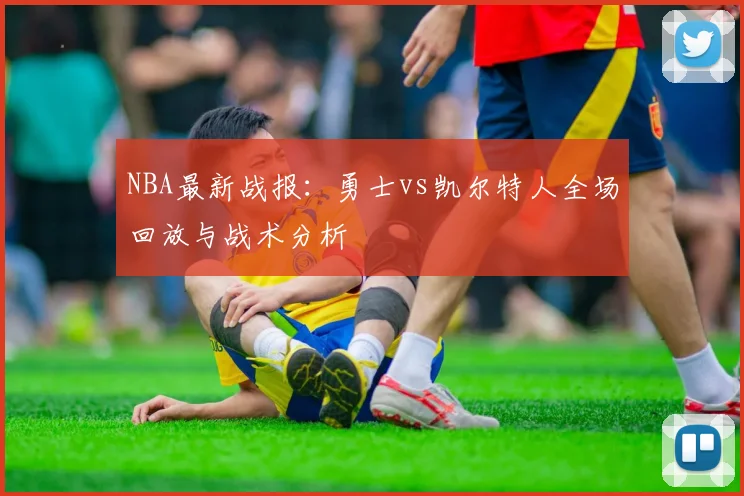 NBA最新战报:勇士vs凯尔特人全场回放与战术分析