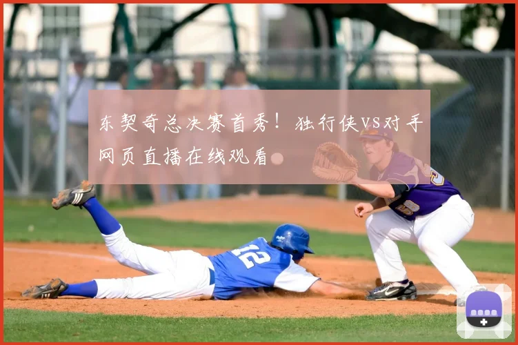东契奇总决赛首秀！独行侠vs对手网页直播在线观看