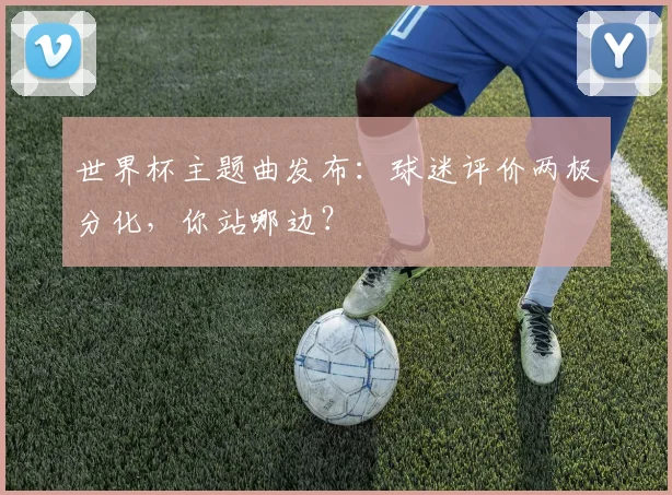 世界杯主题曲发布:球迷评价两极分化,你站哪边?