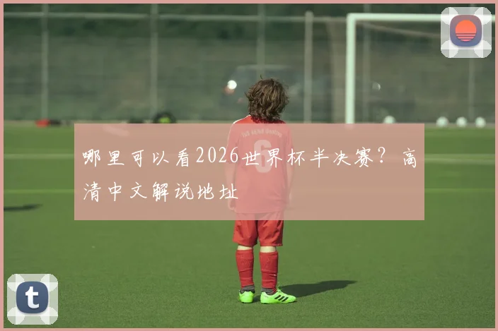 哪里可以看2026世界杯半决赛？高清中文解说地址