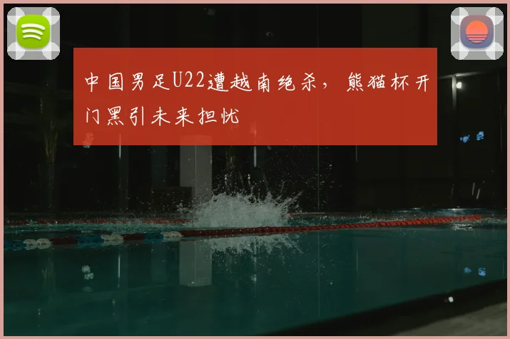 中国男足U22遭越南绝杀，熊猫杯开门黑引未来担忧