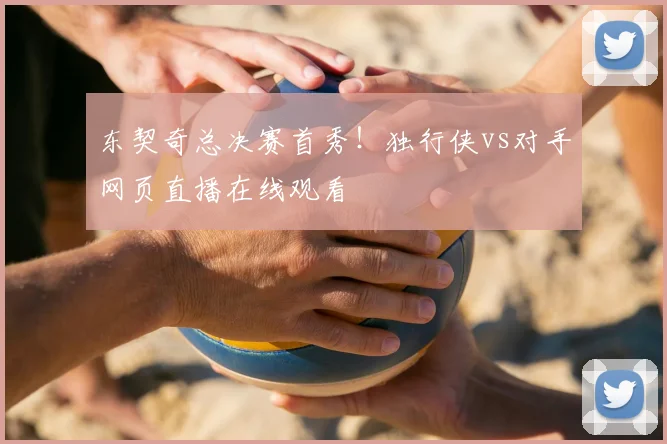 东契奇总决赛首秀！独行侠vs对手网页直播在线观看